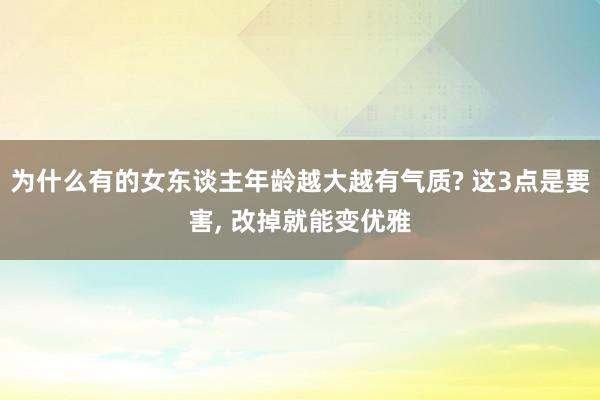 为什么有的女东谈主年龄越大越有气质? 这3点是要害, 改掉就能变优雅