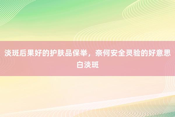 淡斑后果好的护肤品保举，奈何安全灵验的好意思白淡斑