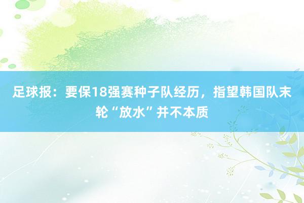 足球报：要保18强赛种子队经历，指望韩国队末轮“放水”并不本质