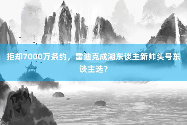 拒却7000万条约，雷迪克成湖东谈主新帅头号东谈主选？