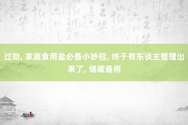 过劲, 家庭食用盐必备小妙招, 终于有东谈主整理出来了, 储藏备用