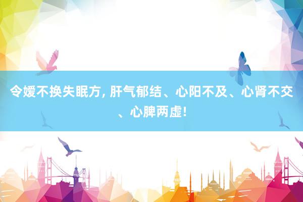 令嫒不换失眠方, 肝气郁结、心阳不及、心肾不交、心脾两虚!