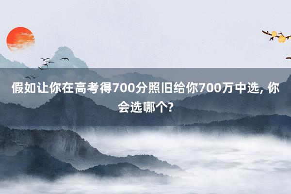 假如让你在高考得700分照旧给你700万中选, 你会选哪个?