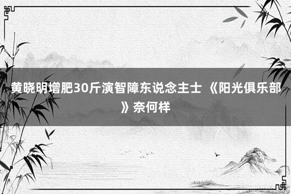 黄晓明增肥30斤演智障东说念主士 《阳光俱乐部》奈何样