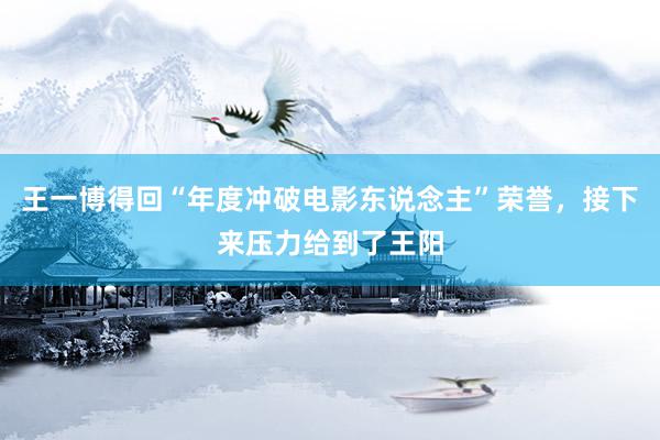 王一博得回“年度冲破电影东说念主”荣誉，接下来压力给到了王阳