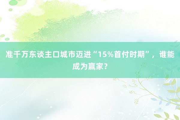 准千万东谈主口城市迈进“15%首付时期”，谁能成为赢家？