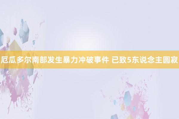 厄瓜多尔南部发生暴力冲破事件 已致5东说念主圆寂