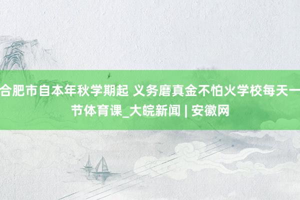 合肥市自本年秋学期起 义务磨真金不怕火学校每天一节体育课_大皖新闻 | 安徽网