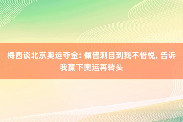 梅西谈北京奥运夺金: 佩普刺目到我不怡悦, 告诉我赢下奥运再转头