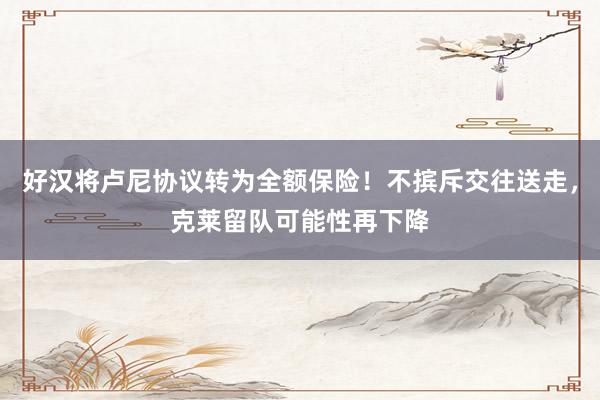 好汉将卢尼协议转为全额保险！不摈斥交往送走，克莱留队可能性再下降