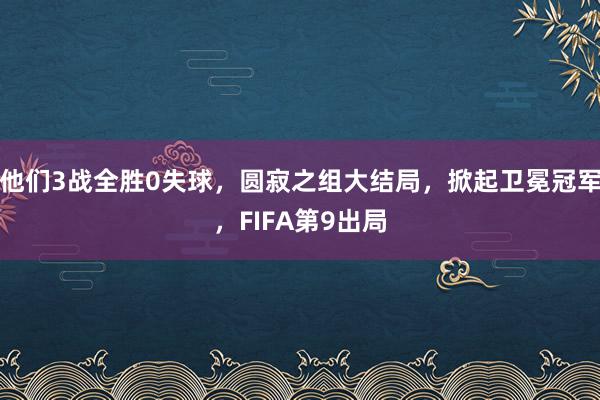 他们3战全胜0失球，圆寂之组大结局，掀起卫冕冠军，FIFA第9出局