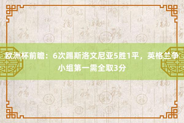 欧洲杯前瞻：6次踢斯洛文尼亚5胜1平，英格兰争小组第一需全取3分