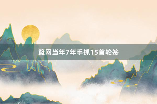 篮网当年7年手抓15首轮签