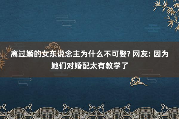 离过婚的女东说念主为什么不可娶? 网友: 因为她们对婚配太有教学了