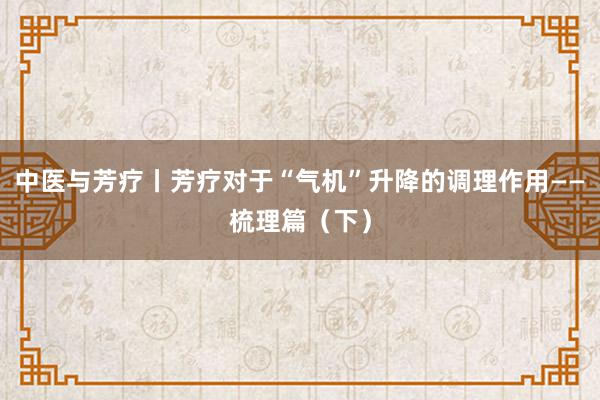 中医与芳疗丨芳疗对于“气机”升降的调理作用——梳理篇（下）