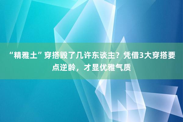 “精雅土”穿搭毁了几许东谈主？凭借3大穿搭要点逆龄，才显优雅气质