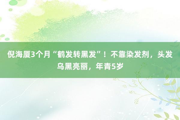 倪海厦3个月“鹤发转黑发”！不靠染发剂，头发乌黑亮丽，年青5岁