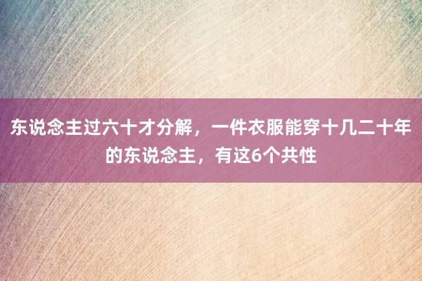 东说念主过六十才分解，一件衣服能穿十几二十年的东说念主，有这6个共性