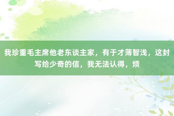 我珍重毛主席他老东谈主家，有于才薄智浅，这封写给少奇的信，我无法认得，烦