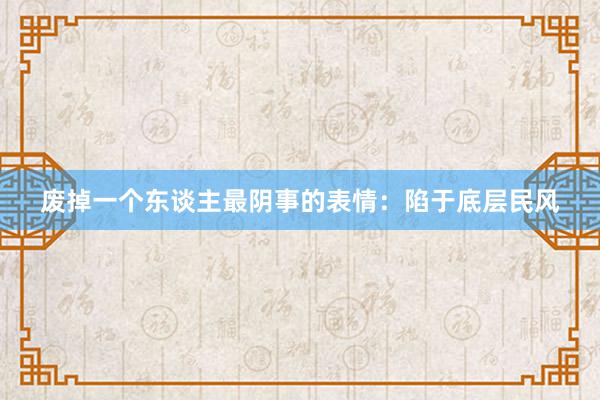 废掉一个东谈主最阴事的表情：陷于底层民风