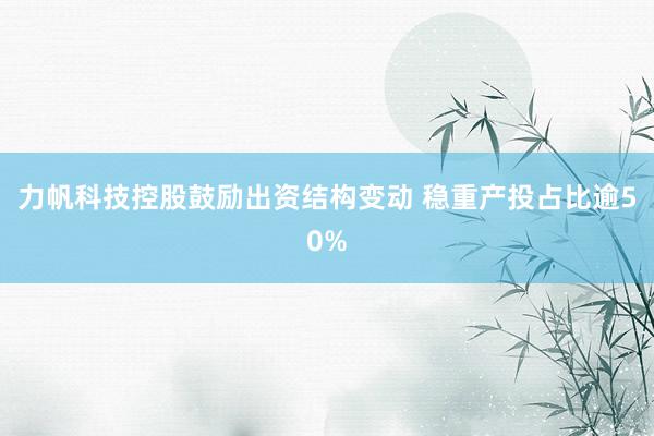 力帆科技控股鼓励出资结构变动 稳重产投占比逾50%