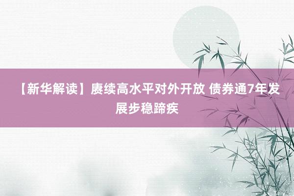 【新华解读】赓续高水平对外开放 债券通7年发展步稳蹄疾