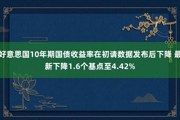 好意思国10年期国债收益率在初请数据发布后下降 最新下降1.6个基点至4.42%