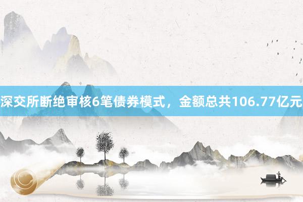 深交所断绝审核6笔债券模式，金额总共106.77亿元