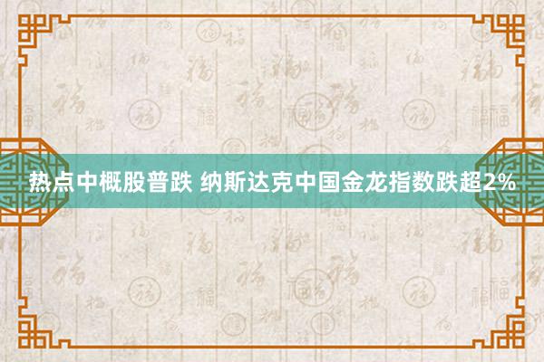 热点中概股普跌 纳斯达克中国金龙指数跌超2%