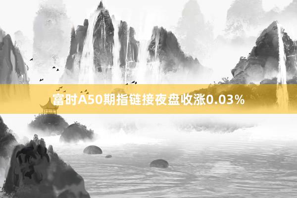 富时A50期指链接夜盘收涨0.03%