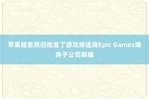 苹果暗意照旧批准了游戏缔造商Epic Games瑞典子公司期骗