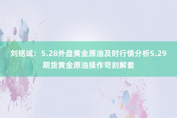 刘铭诚：5.28外盘黄金原油及时行情分析5.29期货黄金原油操作苛刻解套