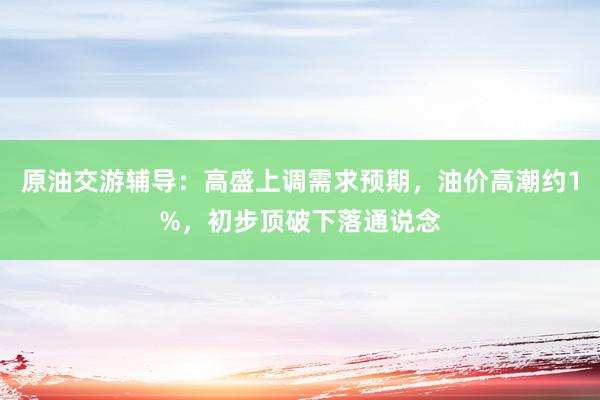 原油交游辅导：高盛上调需求预期，油价高潮约1%，初步顶破下落通说念