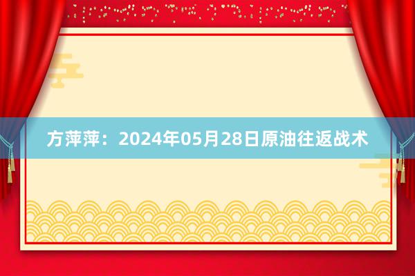 方萍萍：2024年05月28日原油往返战术