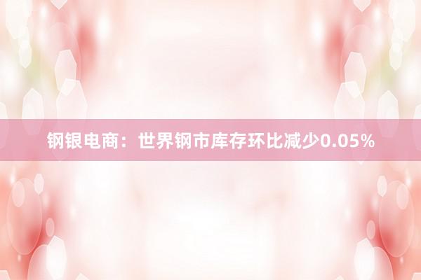 钢银电商：世界钢市库存环比减少0.05%