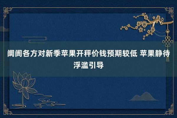 阛阓各方对新季苹果开秤价钱预期较低 苹果静待浮滥引导