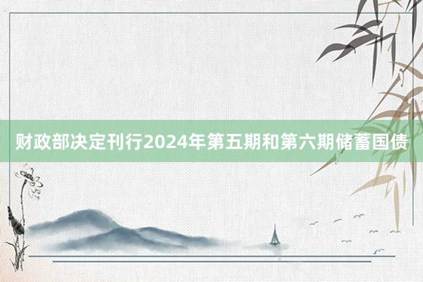 财政部决定刊行2024年第五期和第六期储蓄国债