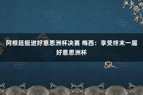 阿根廷挺进好意思洲杯决赛 梅西：享受终末一届好意思洲杯