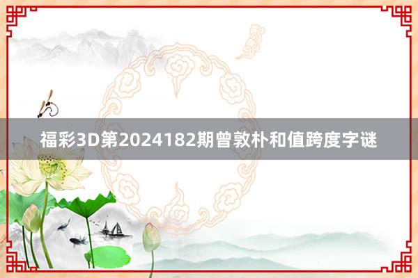 福彩3D第2024182期曾敦朴和值跨度字谜