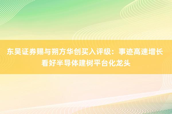 东吴证券赐与朔方华创买入评级：事迹高速增长 看好半导体建树平台化龙头