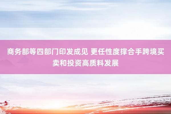 商务部等四部门印发成见 更任性度撑合手跨境买卖和投资高质料发展