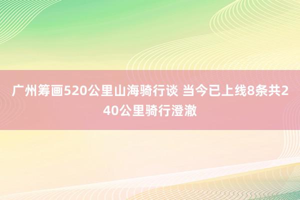 广州筹画520公里山海骑行谈 当今已上线8条共240公里骑行澄澈