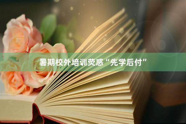 暑期校外培训荧惑“先学后付”