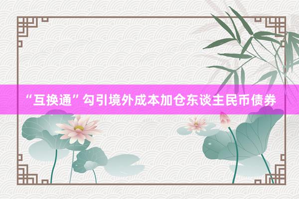 “互换通”勾引境外成本加仓东谈主民币债券