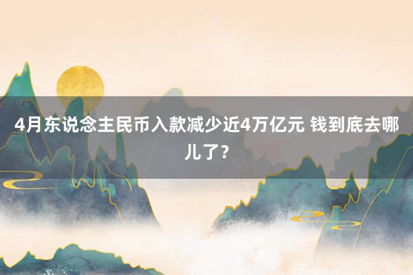 4月东说念主民币入款减少近4万亿元 钱到底去哪儿了？