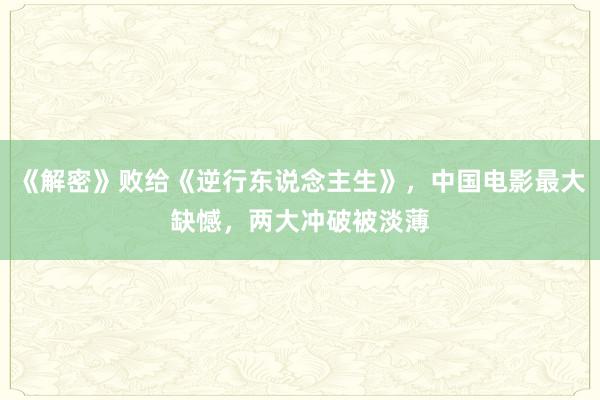 《解密》败给《逆行东说念主生》，中国电影最大缺憾，两大冲破被淡薄