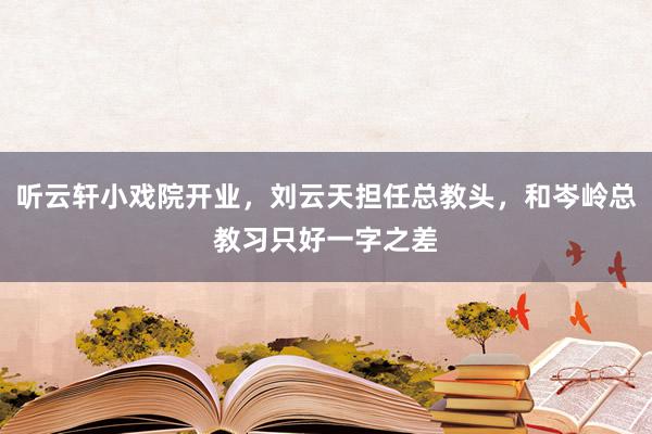 听云轩小戏院开业，刘云天担任总教头，和岑岭总教习只好一字之差