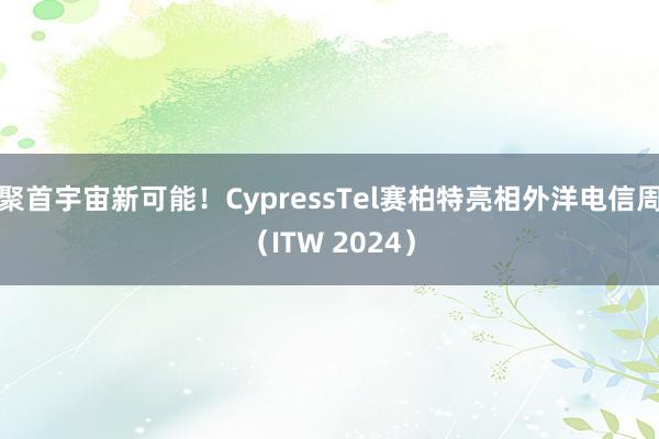 聚首宇宙新可能！CypressTel赛柏特亮相外洋电信周（ITW 2024）