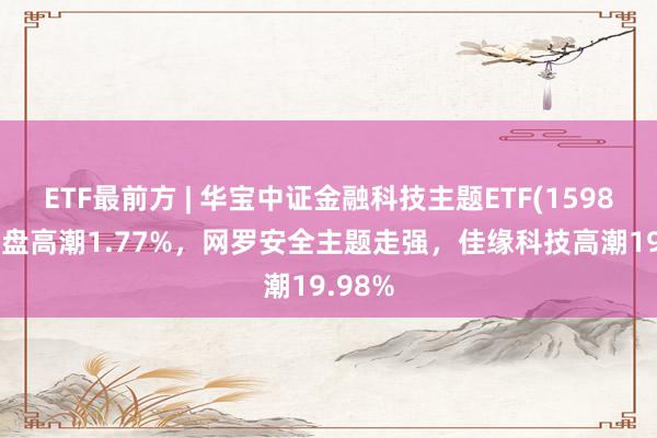 ETF最前方 | 华宝中证金融科技主题ETF(159851)早盘高潮1.77%，网罗安全主题走强，佳缘科技高潮19.98%