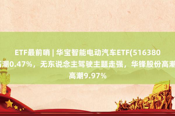 ETF最前哨 | 华宝智能电动汽车ETF(516380)早盘高潮0.47%，无东说念主驾驶主题走强，华锋股份高潮9.97%